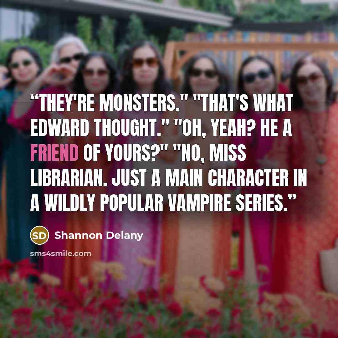 “They're monsters." "That's what Edward thought." "Oh, yeah? He a friend of yours?" "No, Miss Librarian. Just a main character in a wildly popular vampire series.” quote by Shannon Delany