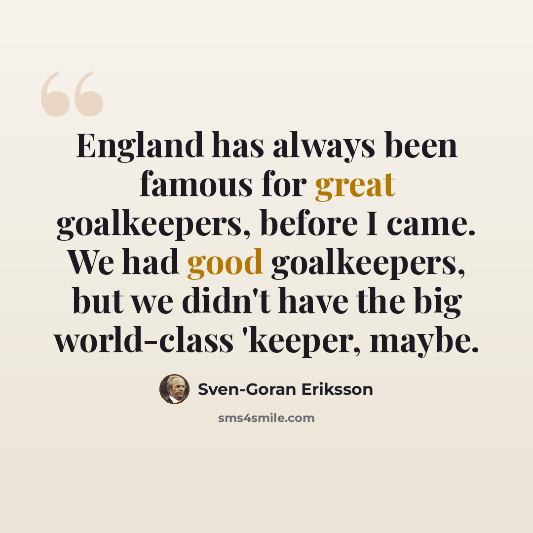 “England has always been famous for great goalkeepers, before I came. We had good goalkeepers, but we didn't have the big world-class 'keeper, maybe.” quote by Sven-Goran Eriksson