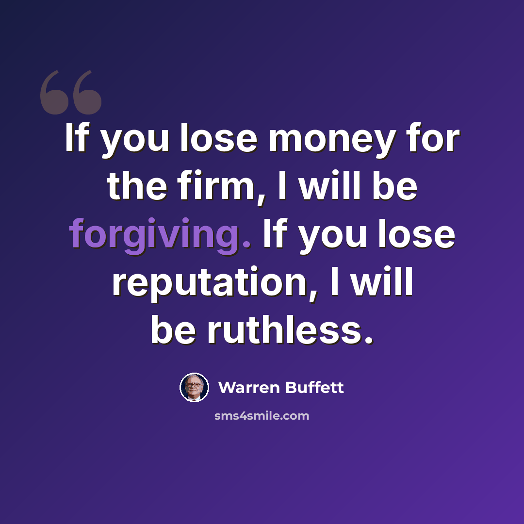 “If you lose money for the firm, I will be forgiving. If you lose reputation, I will be ruthless.” quote by Warren Buffett