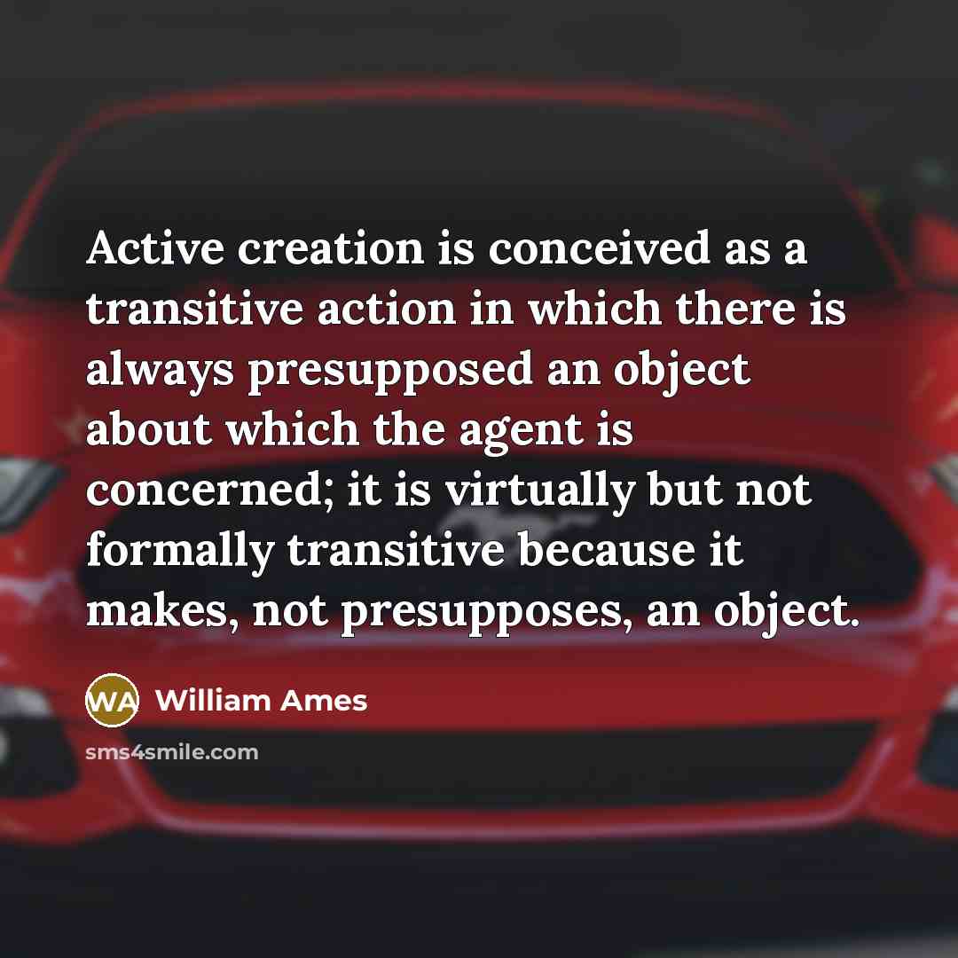 “Active creation is conceived as a transitive action in which there is always presupposed an object about which the agent is concerned; it is virtually but not formally transitive because it makes, not presupposes, an object.” quote by William Ames