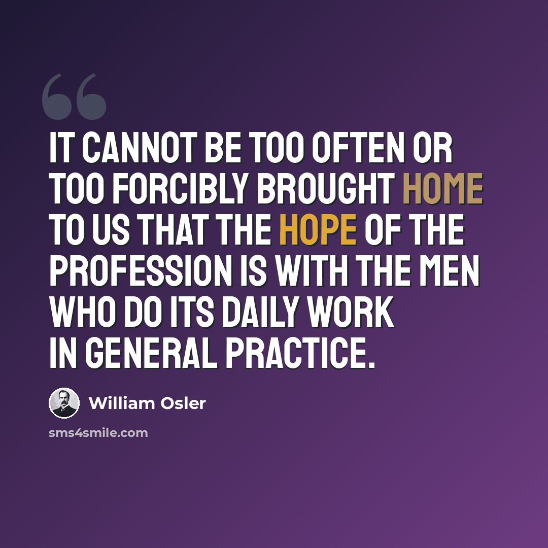 “It cannot be too often or too forcibly brought home to us that the hope of the profession is with the men who do its daily work in general practice.” quote by William Osler