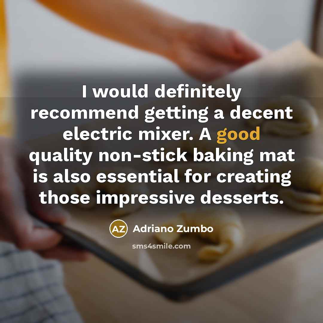 “I would definitely recommend getting a decent electric mixer. A good quality non-stick baking mat is also essential for creating those impressive desserts.” quote by Adriano Zumbo