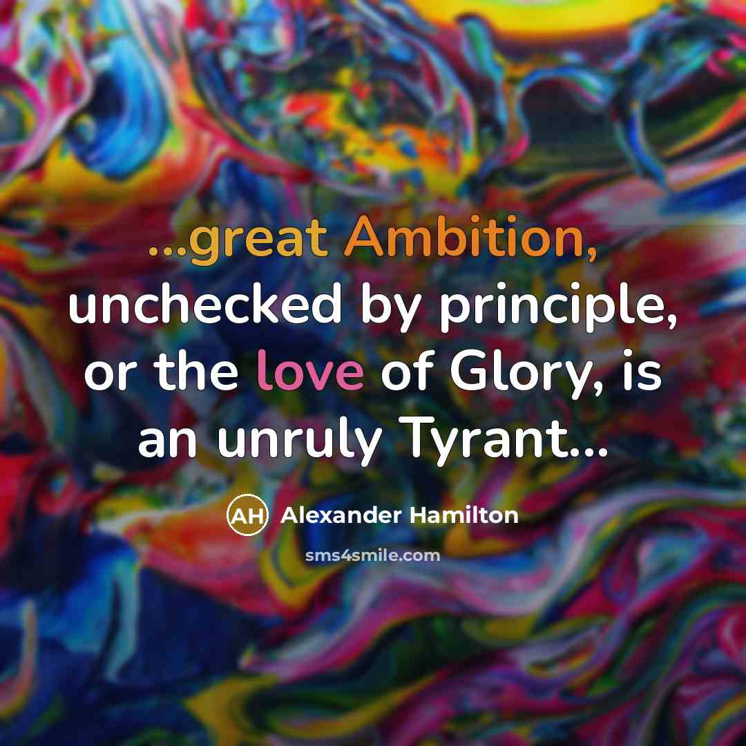“...great Ambition, unchecked by principle, or the love of Glory, is an unruly Tyrant...” quote by Alexander Hamilton