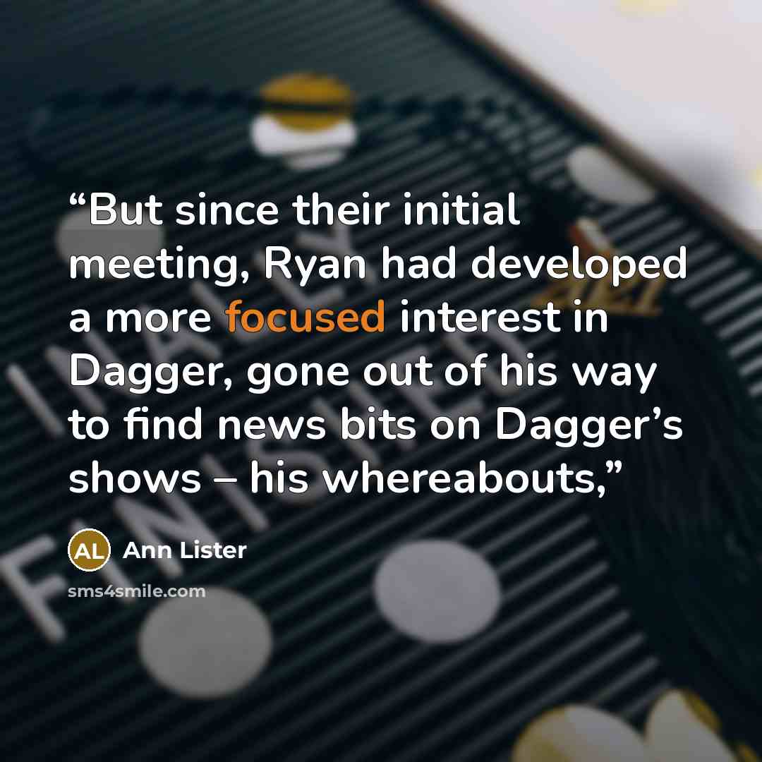 “But since their initial meeting, Ryan had developed a more focused interest in Dagger, gone out of his way to find news bits on Dagger’s shows – his whereabouts,” quote by Ann Lister
