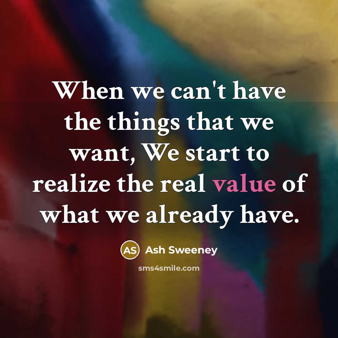 “When we can't have the things that we want, We start to realize the real value of what we already have.” quote by Ash Sweeney