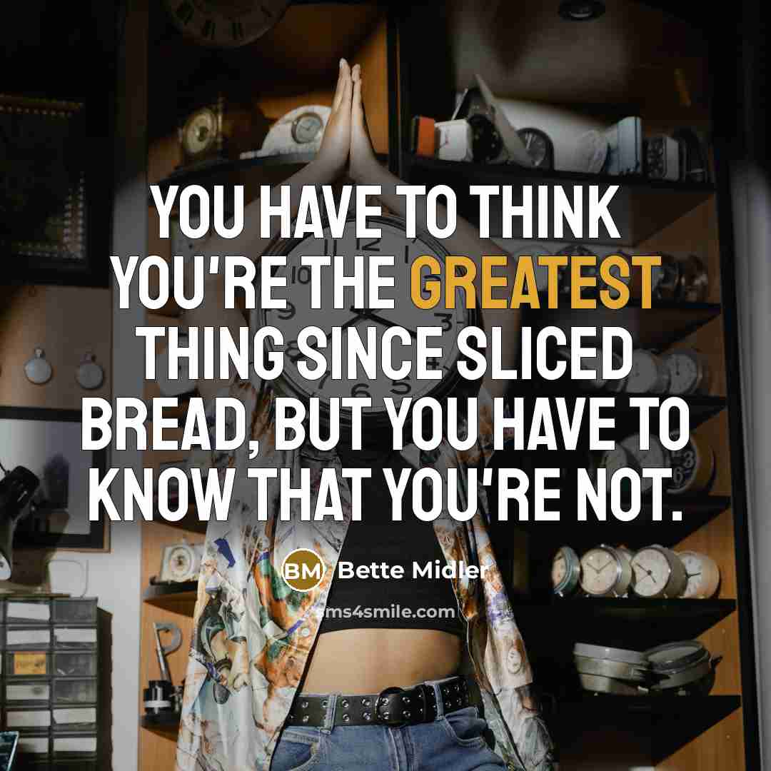 “You have to think you're the greatest thing since sliced bread, but you have to know that you're not.” quote by Bette Midler