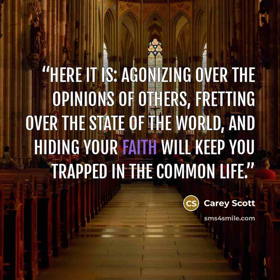 “Here it is: agonizing over the opinions of others, fretting over the state of the world, and hiding your faith will keep you trapped in the common life.” quote by Carey Scott