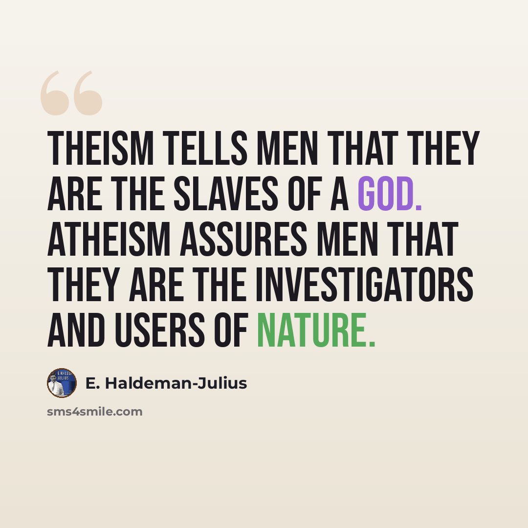 “Theism tells men that they are the slaves of a God. Atheism assures men that they are the investigators and users of nature.” quote by E. Haldeman-Julius