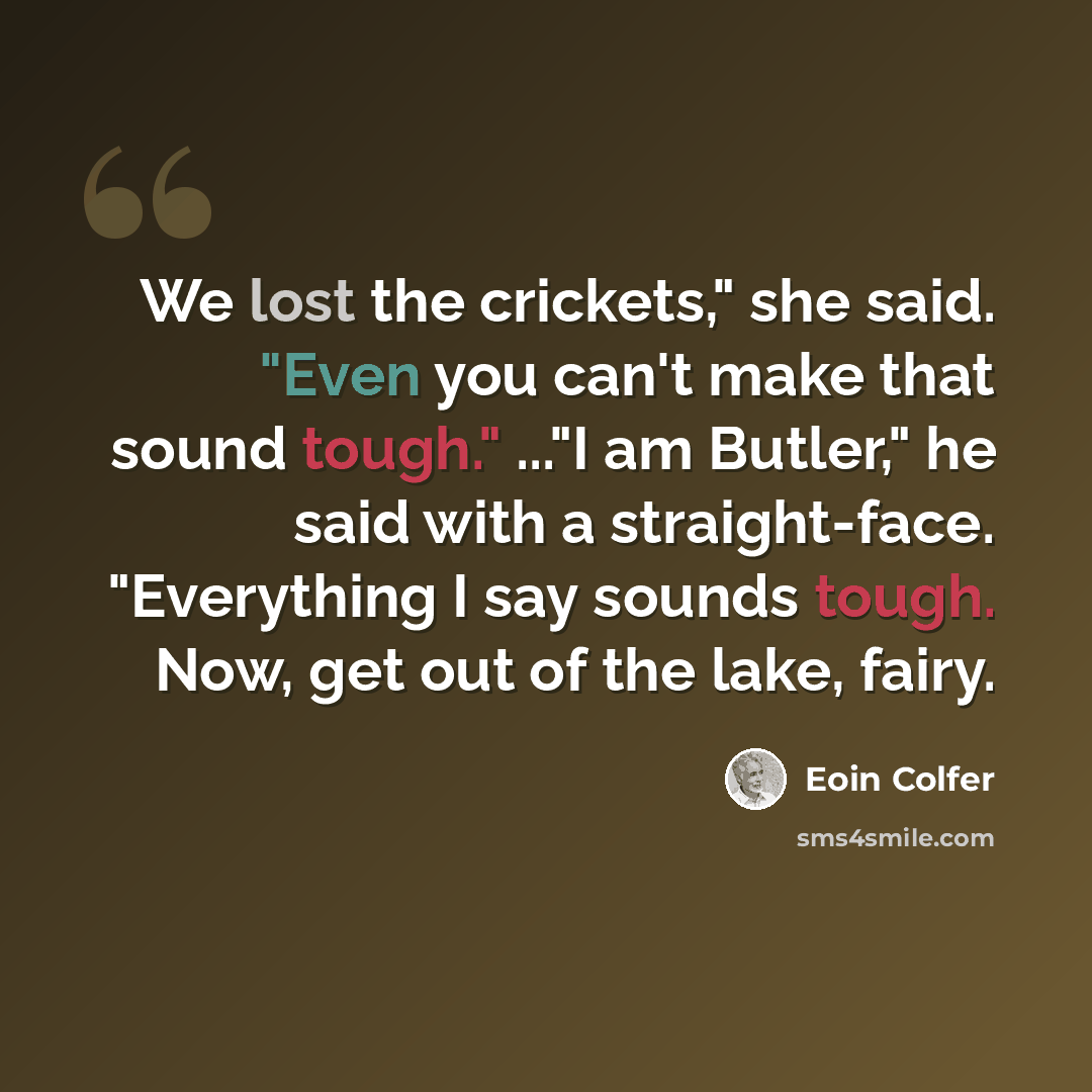 “We lost the crickets," she said. "Even you can't make that sound tough." ..."I am Butler," he said with a straight-face. "Everything I say sounds tough. Now, get out of the lake, fairy.” quote by Eoin Colfer