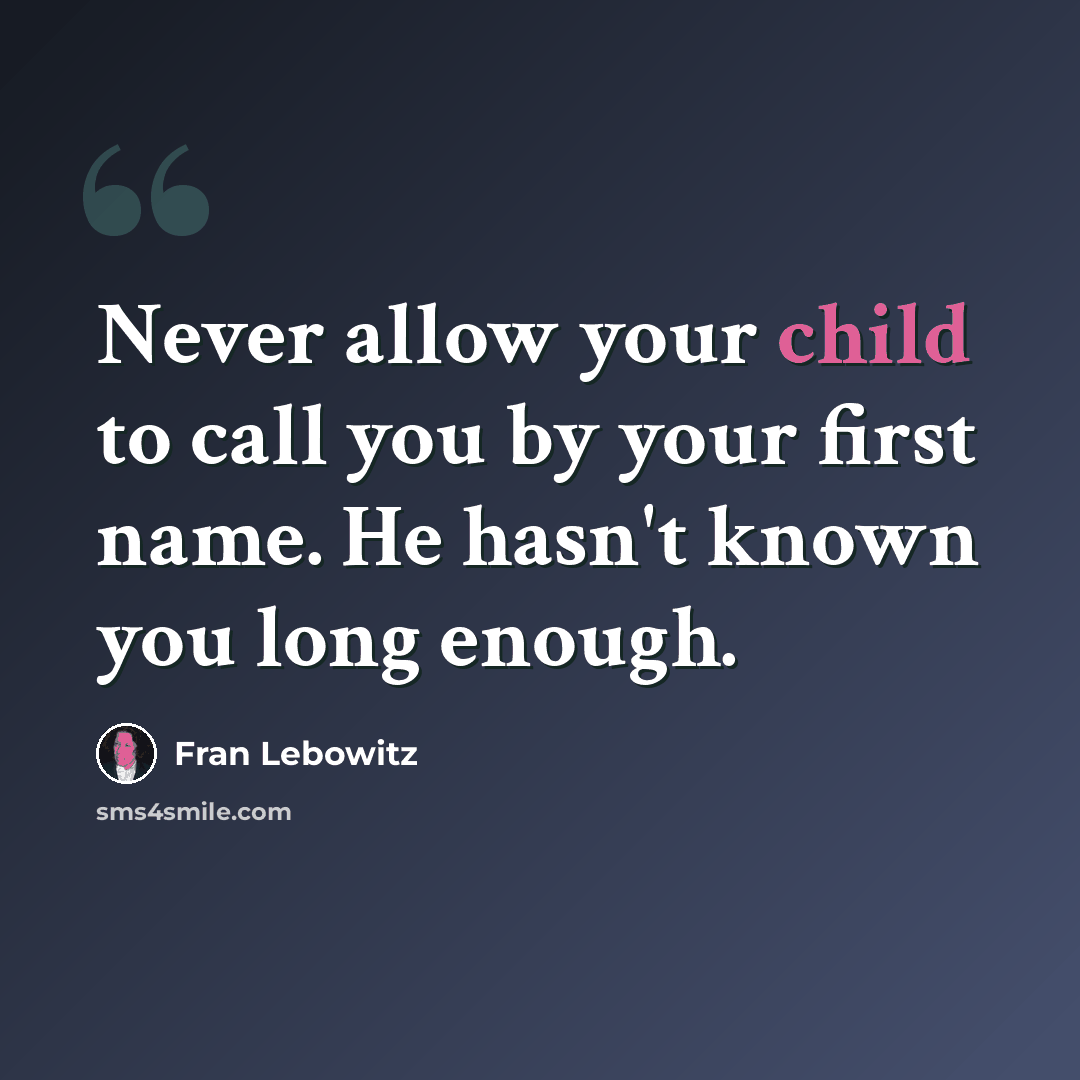 “Never allow your child to call you by your first name. He hasn't known you long enough.” quote by Fran Lebowitz