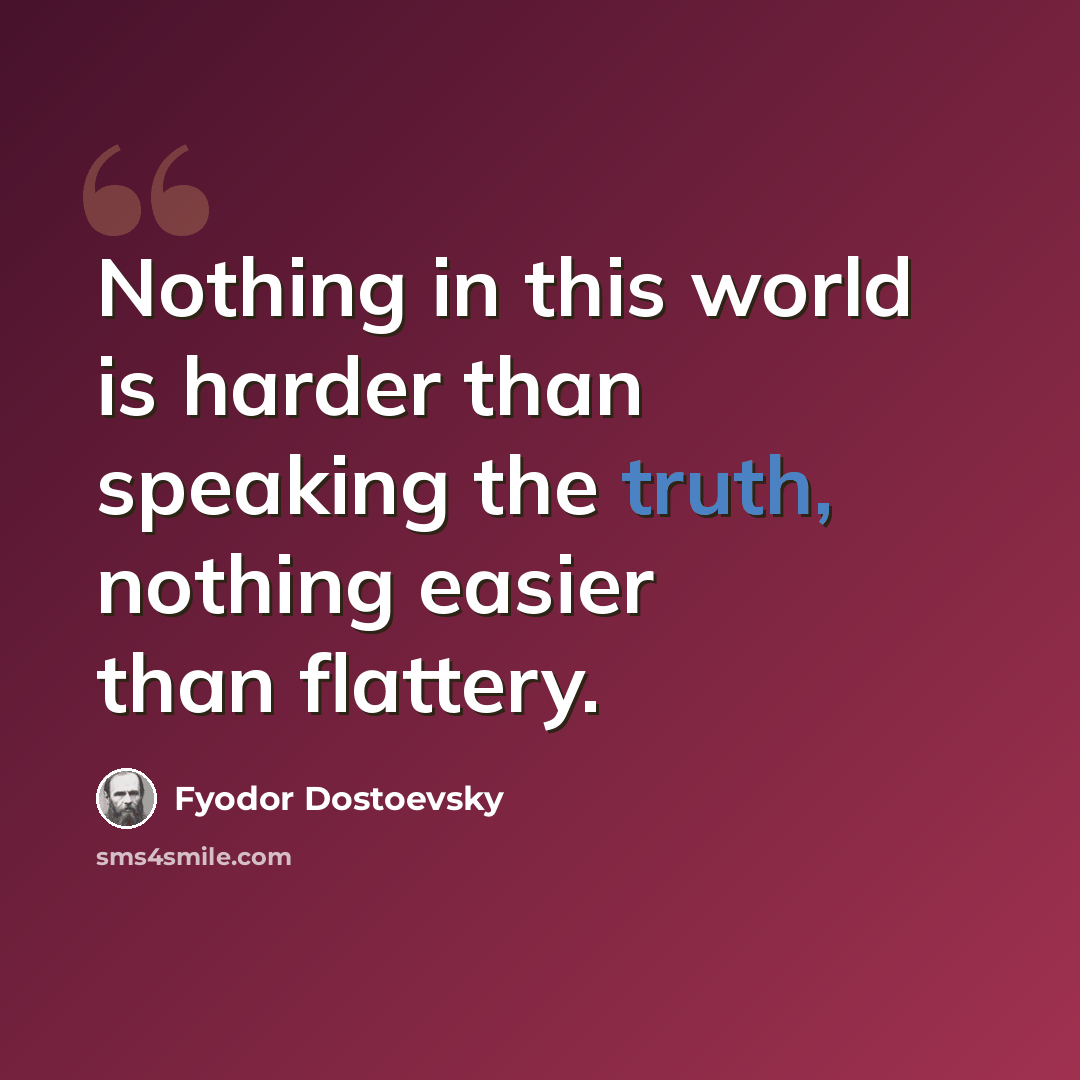 “Nothing in this world is harder than speaking the truth, nothing easier than flattery.” quote by Fyodor Dostoevsky