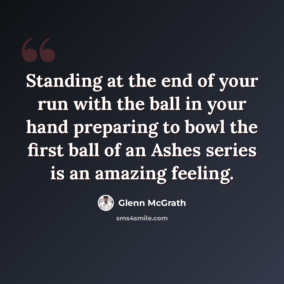 “Standing at the end of your run with the ball in your hand preparing to bowl the first ball of an Ashes series is an amazing feeling.” quote by Glenn McGrath