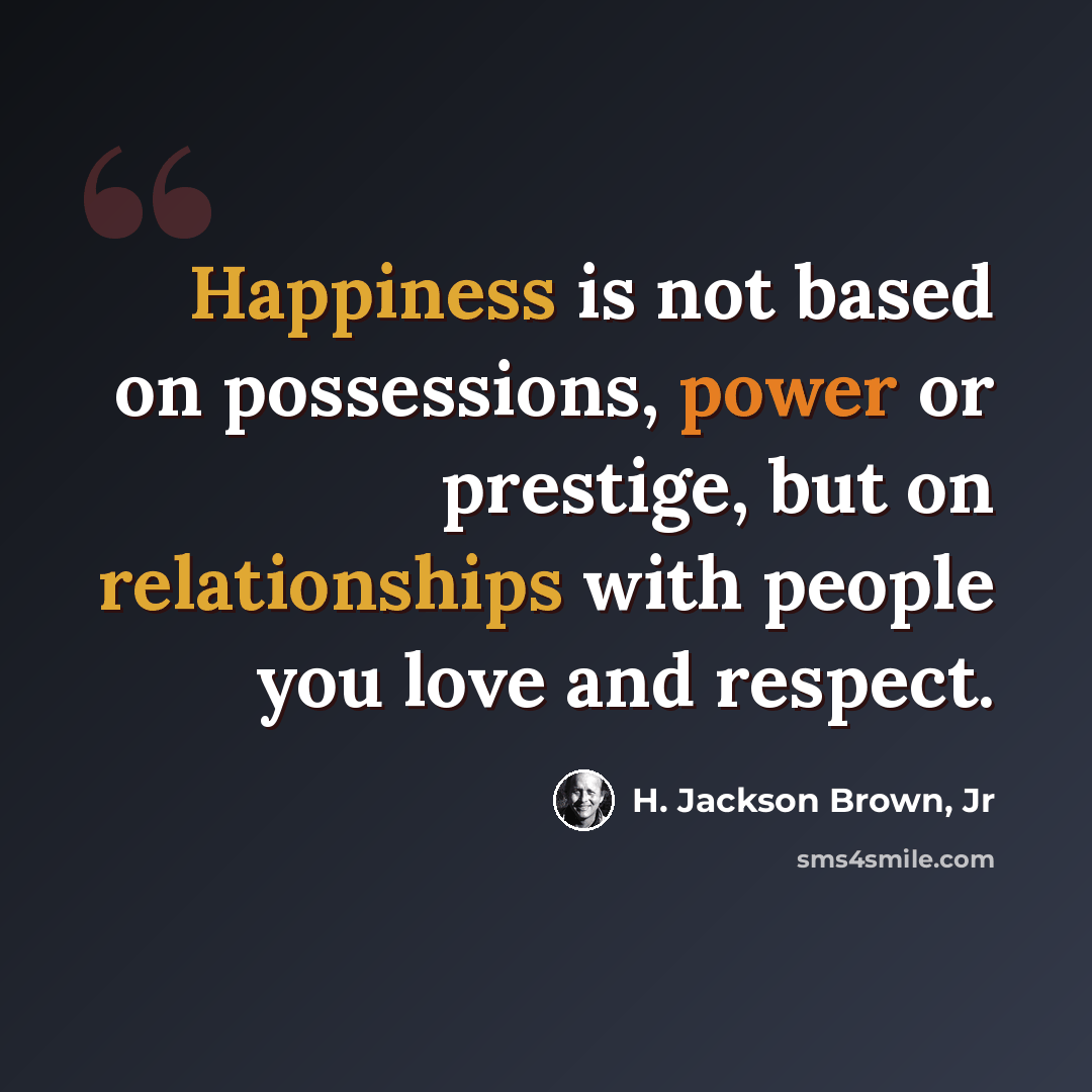 “Happiness is not based on possessions, power or prestige, but on relationships with people you love and respect.” quote by H. Jackson Brown, Jr