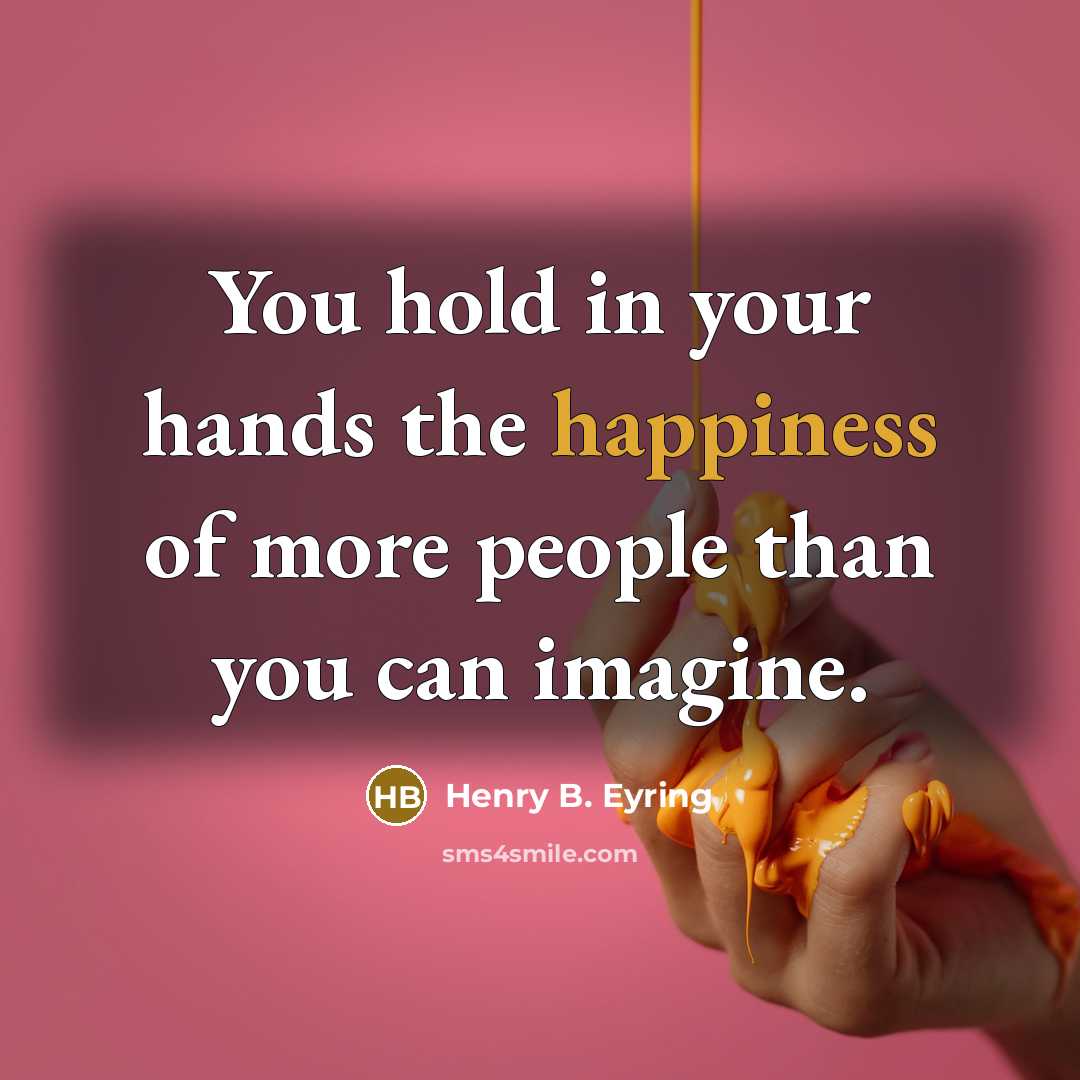 “You hold in your hands the happiness of more people than you can imagine.” quote by Henry B. Eyring