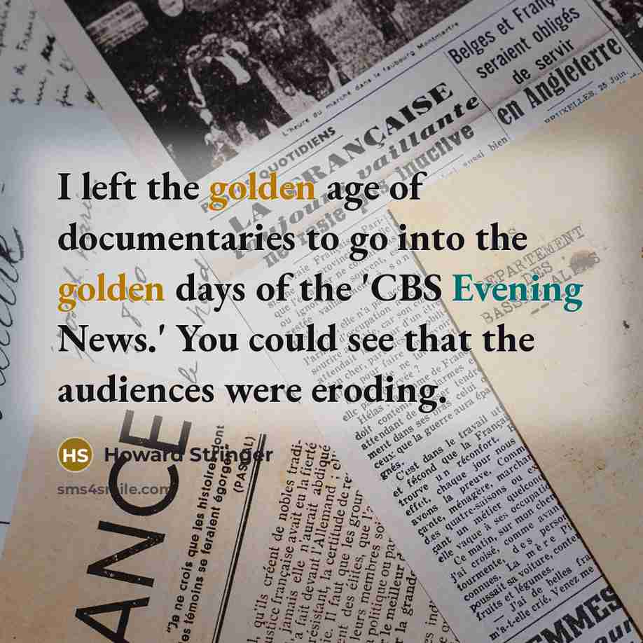 “I left the golden age of documentaries to go into the golden days of the 'CBS Evening News.' You could see that the audiences were eroding.” quote by Howard Stringer