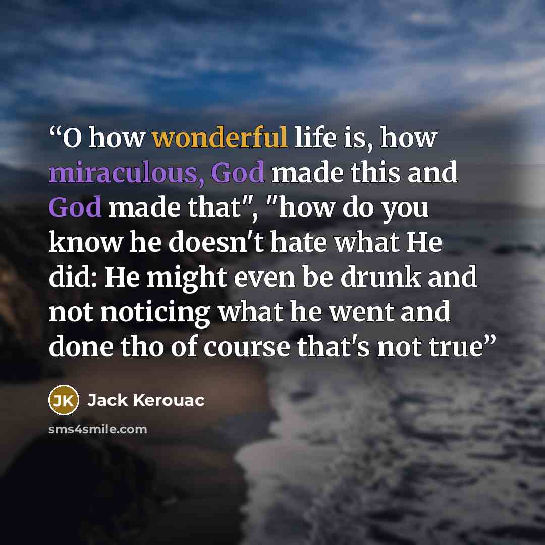 “O how wonderful life is, how miraculous, God made this and God made that", "how do you know he doesn't hate what He did: He might even be drunk and not noticing what he went and done tho of course that's not true” quote by Jack Kerouac