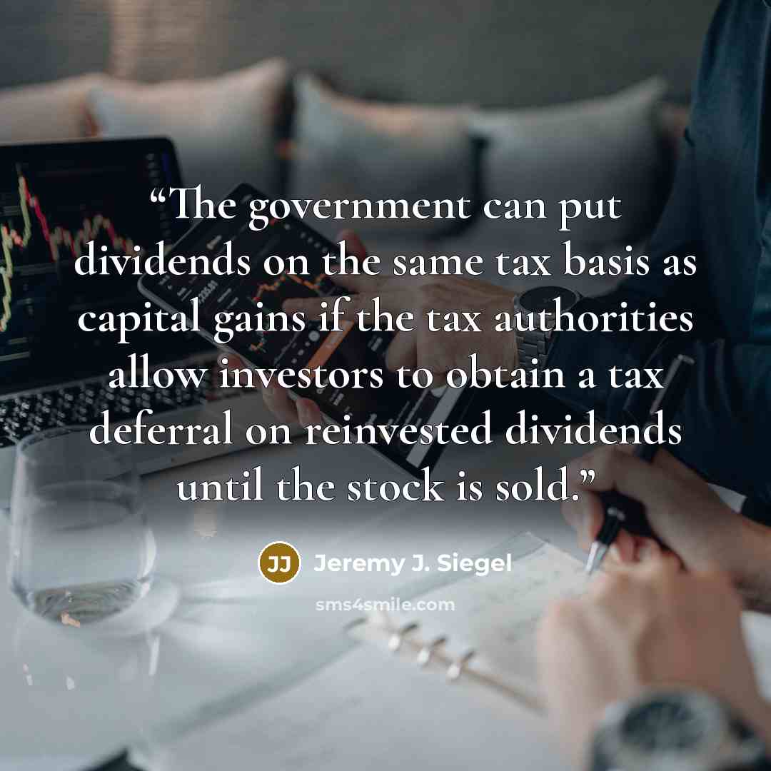 “The government can put dividends on the same tax basis as capital gains if the tax authorities allow investors to obtain a tax deferral on reinvested dividends until the stock is sold.” quote by Jeremy J. Siegel