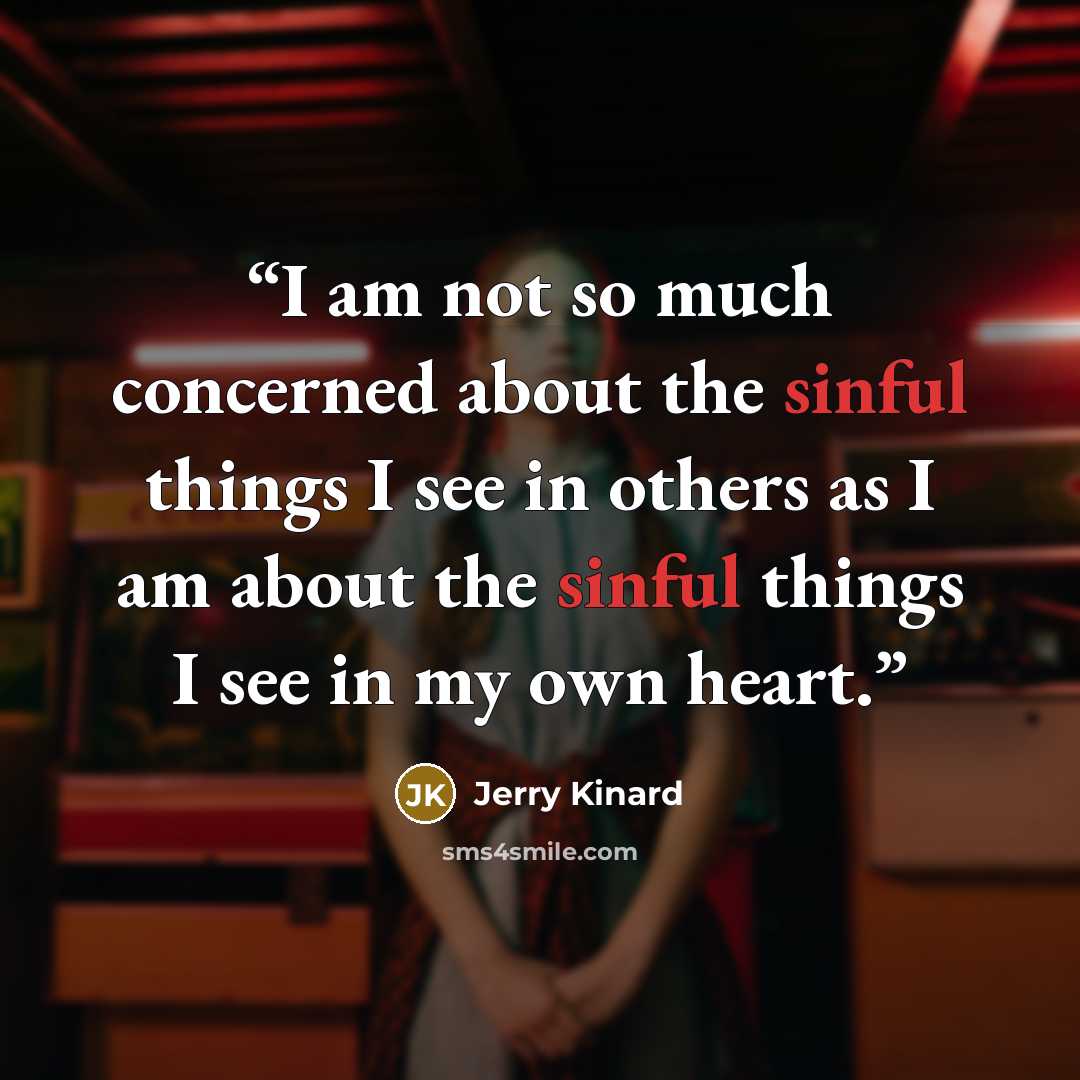 “I am not so much concerned about the sinful things I see in others as I am about the sinful things I see in my own heart.” quote by Jerry Kinard