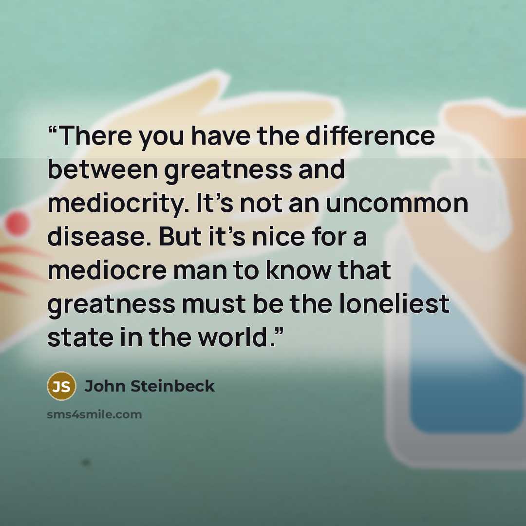 “There you have the difference between greatness and mediocrity. It's not an uncommon disease. But it's nice for a mediocre man to know that greatness must be the loneliest state in the world.” quote by John Steinbeck