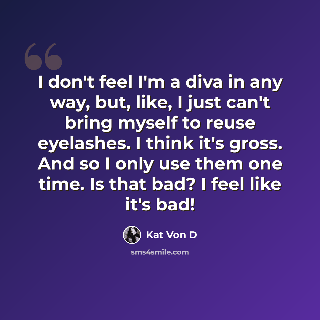 “I don't feel I'm a diva in any way, but, like, I just can't bring myself to reuse eyelashes. I think it's gross. And so I only use them one time. Is that bad? I feel like it's bad!” quote by Kat Von D