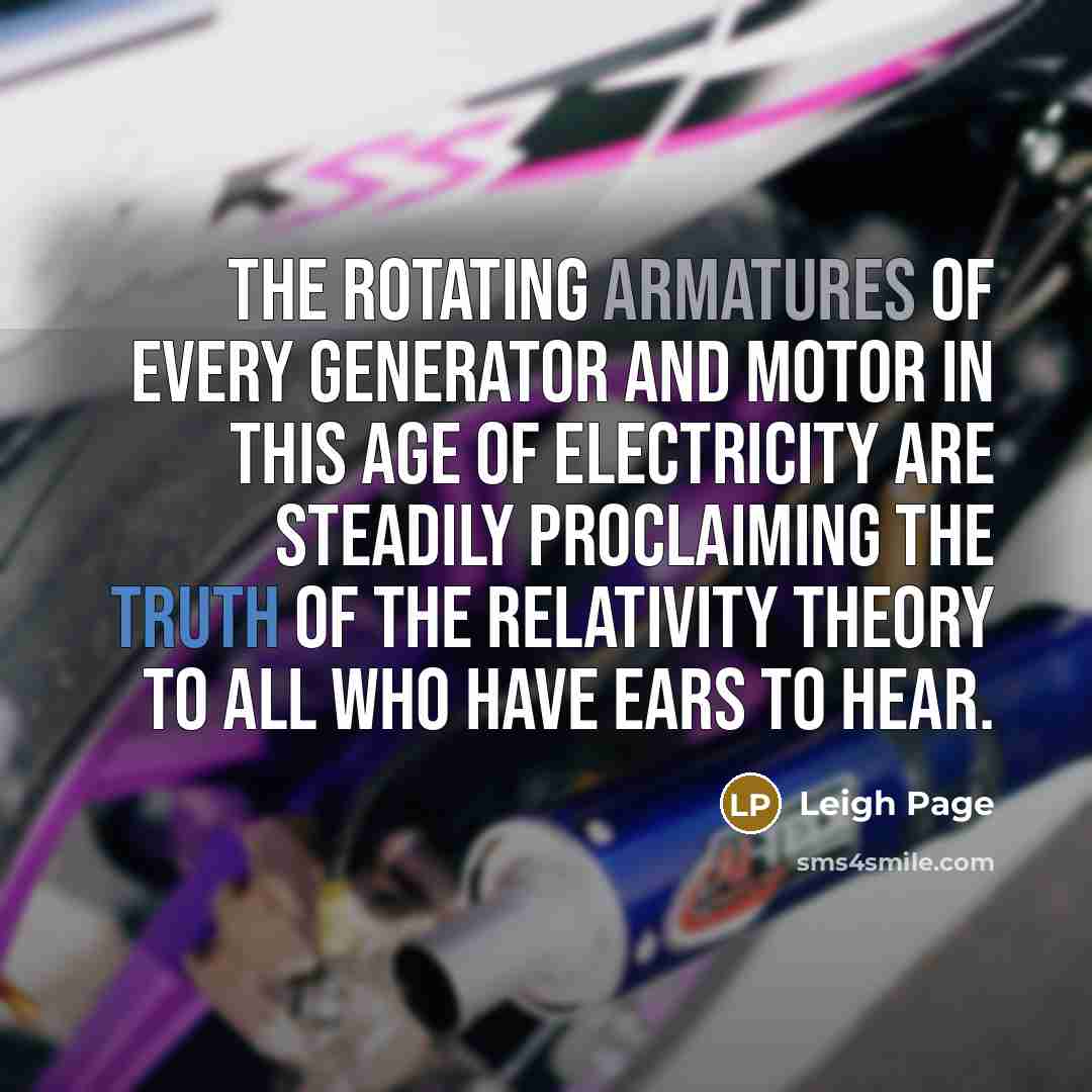 “The rotating armatures of every generator and motor in this age of electricity are steadily proclaiming the truth of the relativity theory to all who have ears to hear.” quote by Leigh Page