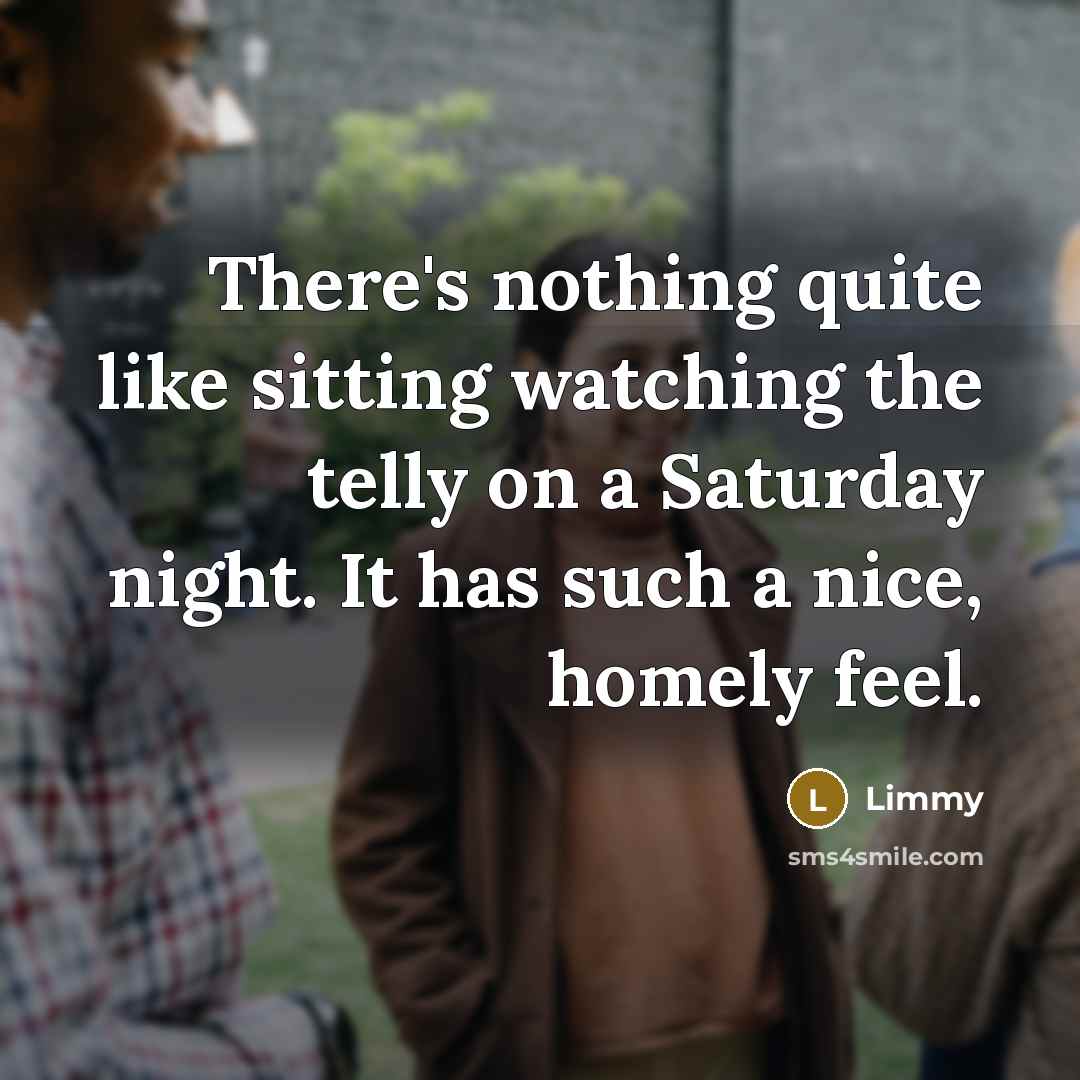 “There's nothing quite like sitting watching the telly on a Saturday night. It has such a nice, homely feel.” quote by Limmy