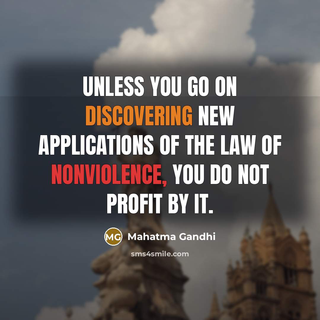 “Unless you go on discovering new applications of the law of nonviolence, you do not profit by it.” quote by Mahatma Gandhi