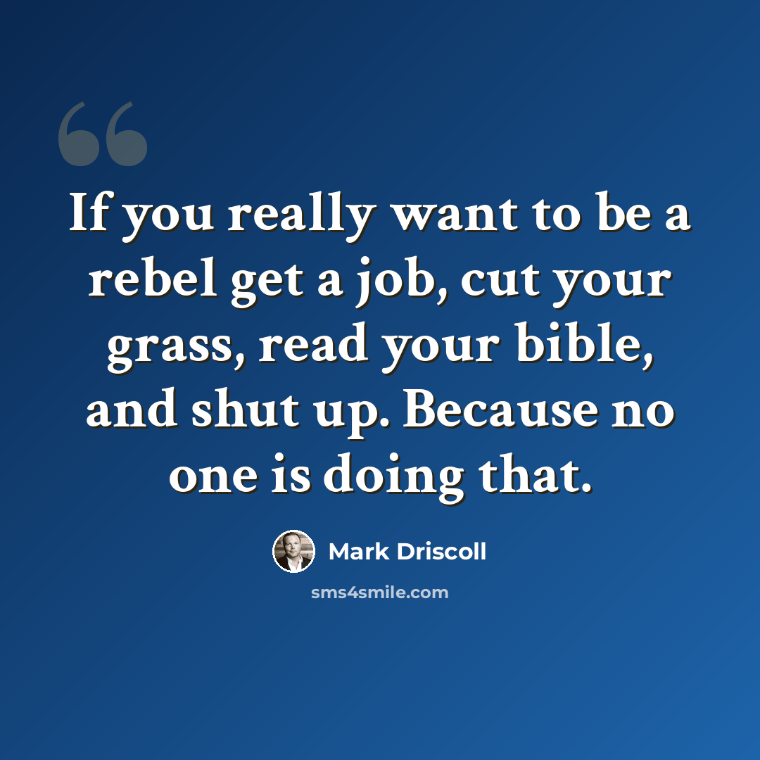 “If you really want to be a rebel get a job, cut your grass, read your bible, and shut up. Because no one is doing that.” quote by Mark Driscoll