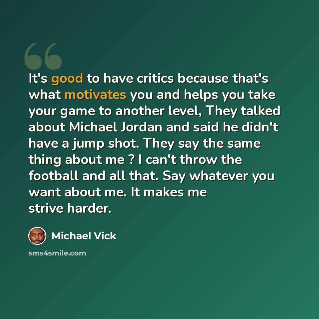 “It's good to have critics because that's what motivates you and helps you take your game to another level, They talked about Michael Jordan and said he didn't have a jump shot. They say the same thing about me ? I can't throw the football and all that. Say whatever you want about me. It makes me…” quote by Michael Vick