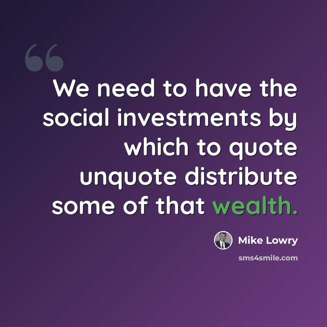 “We need to have the social investments by which to quote unquote distribute some of that wealth.” quote by Mike Lowry