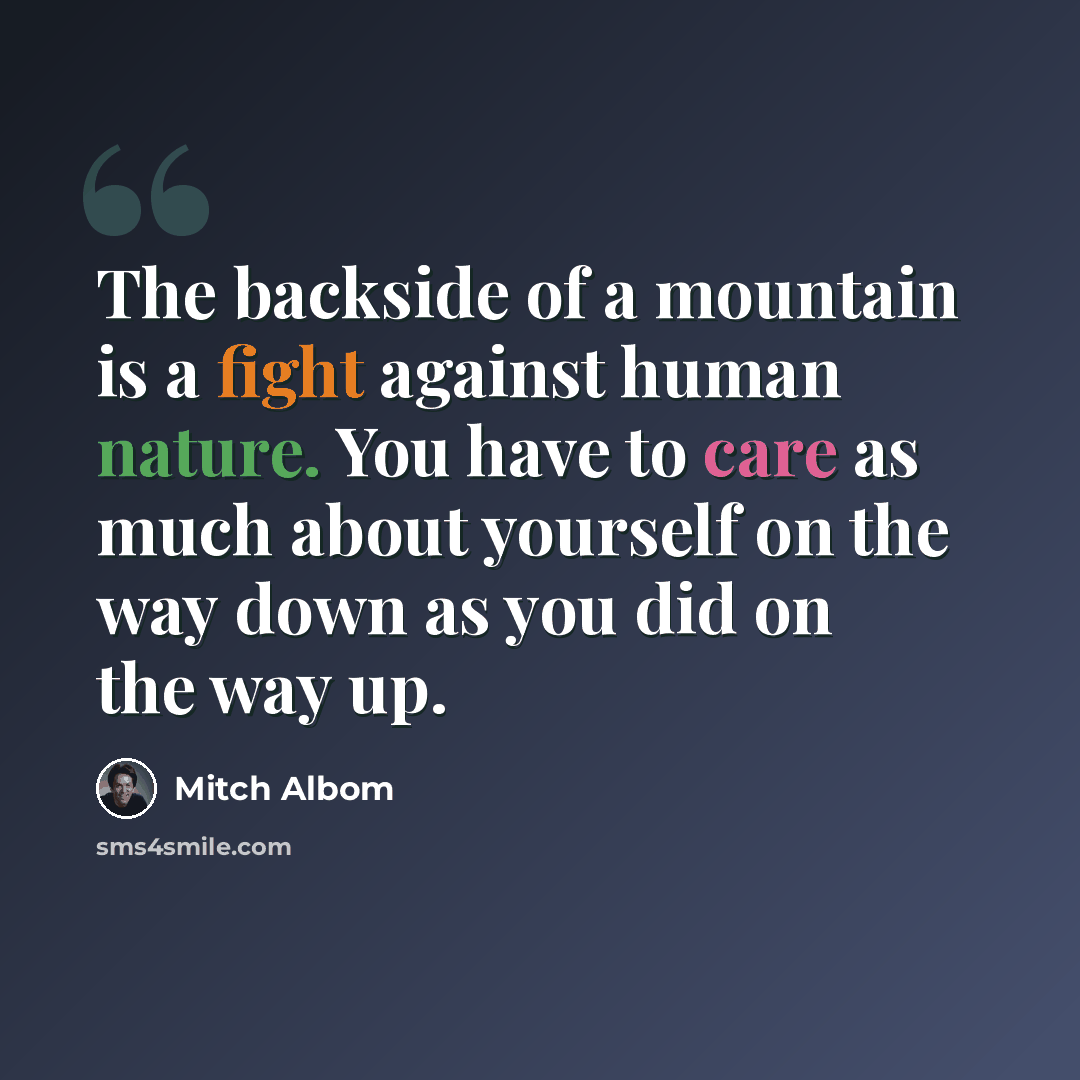 “The backside of a mountain is a fight against human nature. You have to care as much about yourself on the way down as you did on the way up.” quote by Mitch Albom