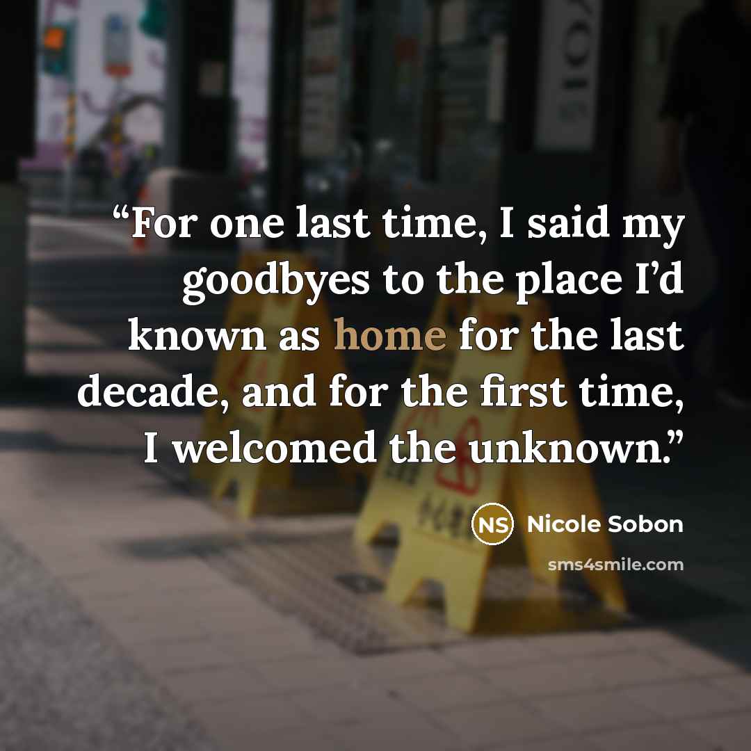 “For one last time, I said my goodbyes to the place I’d known as home for the last decade, and for the first time, I welcomed the unknown.” quote by Nicole Sobon