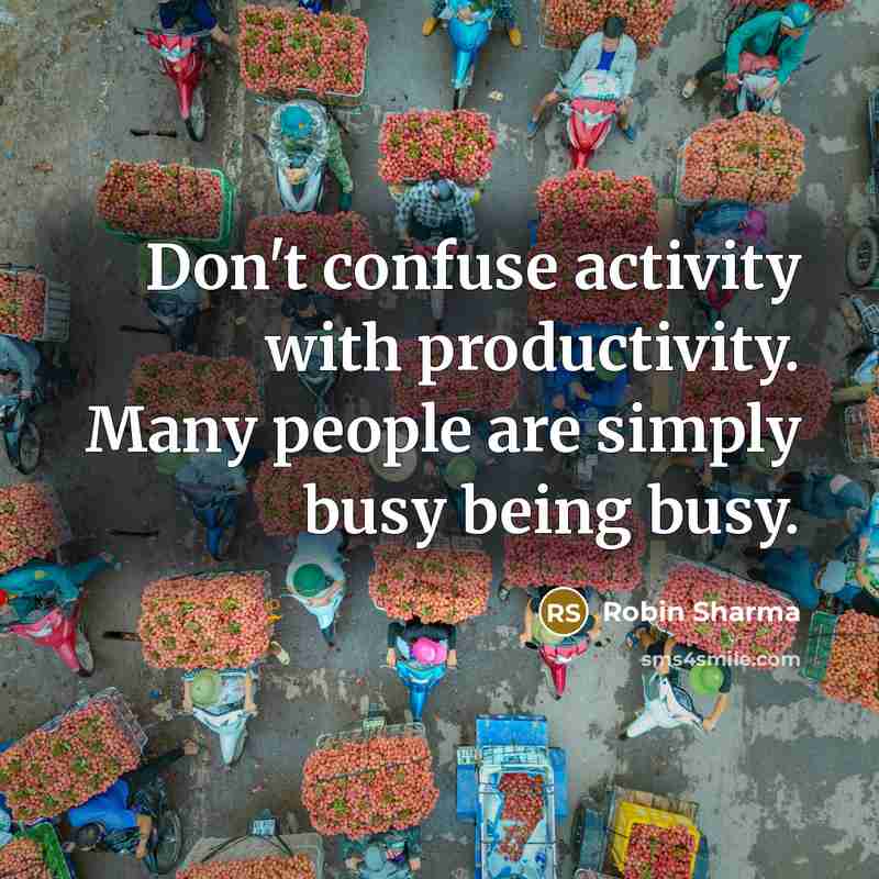 “Don't confuse activity with productivity. Many people are simply busy being busy.” quote by Robin Sharma