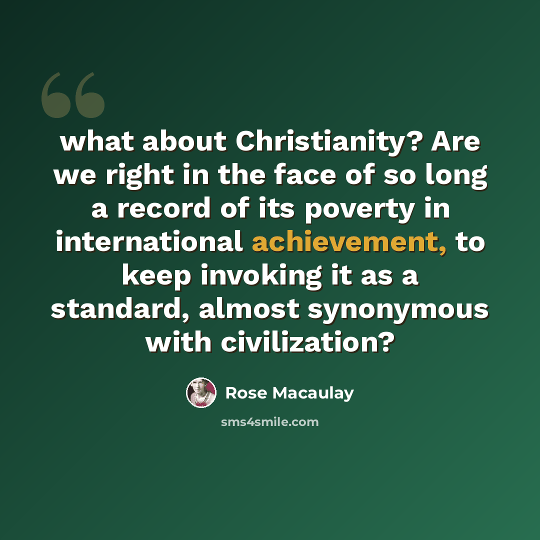 “what about Christianity? Are we right in the face of so long a record of its poverty in international achievement, to keep invoking it as a standard, almost synonymous with civilization?” quote by Rose Macaulay