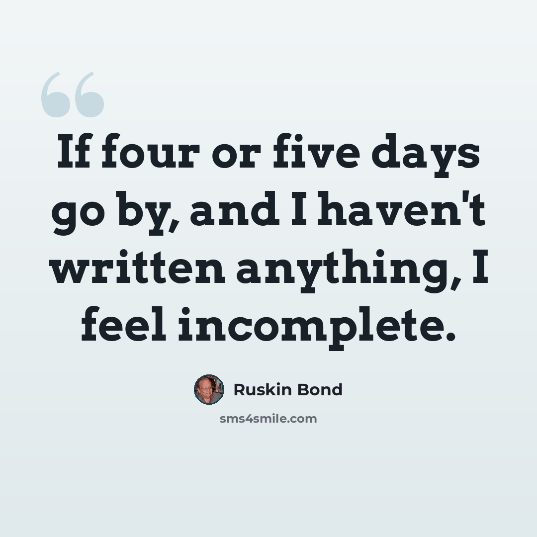 “If four or five days go by, and I haven't written anything, I feel incomplete.” quote by Ruskin Bond