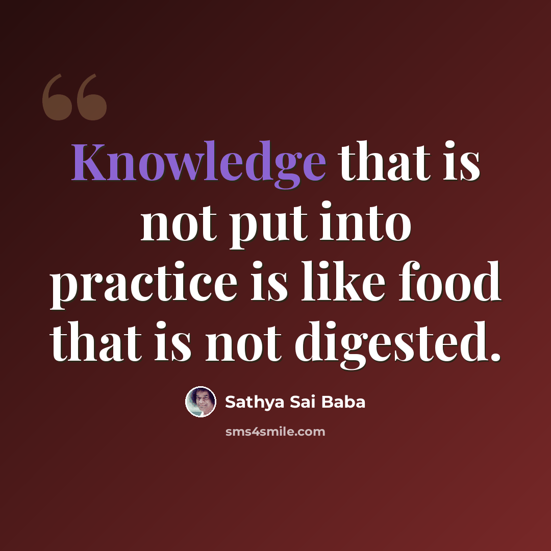 “Knowledge that is not put into practice is like food that is not digested.” quote by Sathya Sai Baba