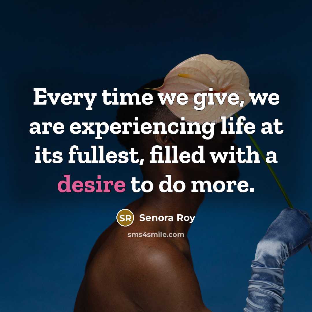 “Every time we give, we are experiencing life at its fullest, filled with a desire to do more.” quote by Senora Roy