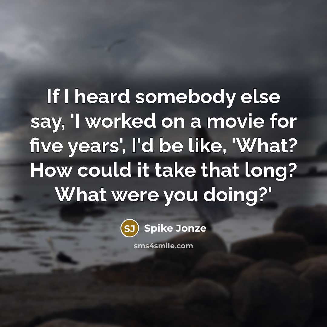 “If I heard somebody else say, 'I worked on a movie for five years', I'd be like, 'What? How could it take that long? What were you doing?'” quote by Spike Jonze