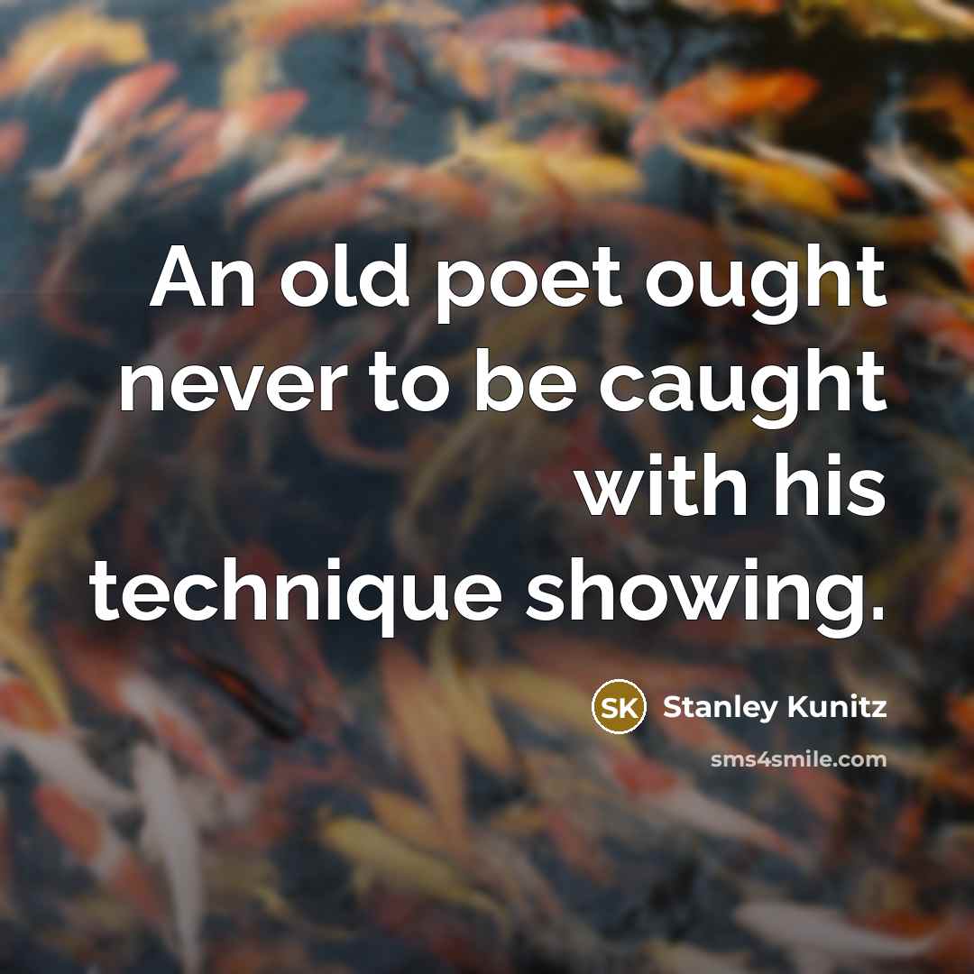 “An old poet ought never to be caught with his technique showing.” quote by Stanley Kunitz