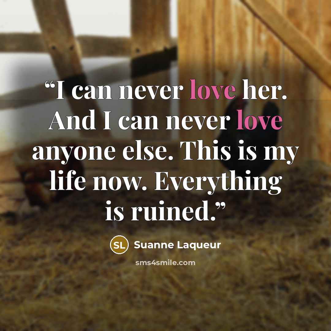 “I can never love her. And I can never love anyone else. This is my life now. Everything is ruined.” quote by Suanne Laqueur