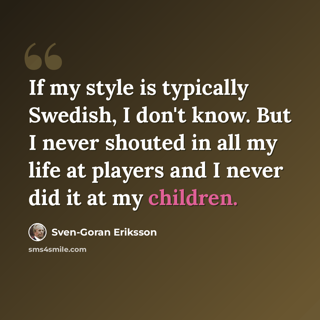 “If my style is typically Swedish, I don't know. But I never shouted in all my life at players and I never did it at my children.” quote by Sven-Goran Eriksson