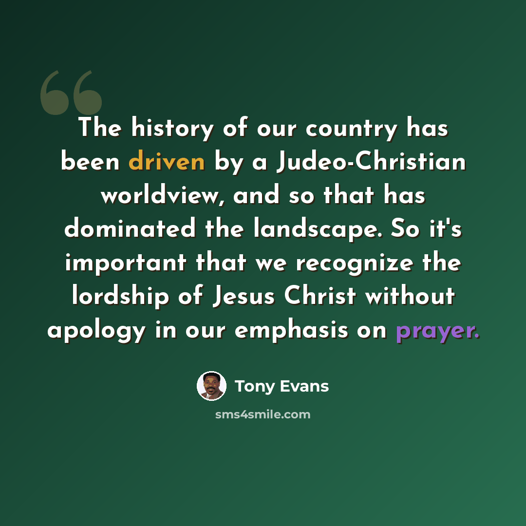 “The history of our country has been driven by a Judeo-Christian worldview, and so that has dominated the landscape. So it's important that we recognize the lordship of Jesus Christ without apology in our emphasis on prayer.” quote by Tony Evans