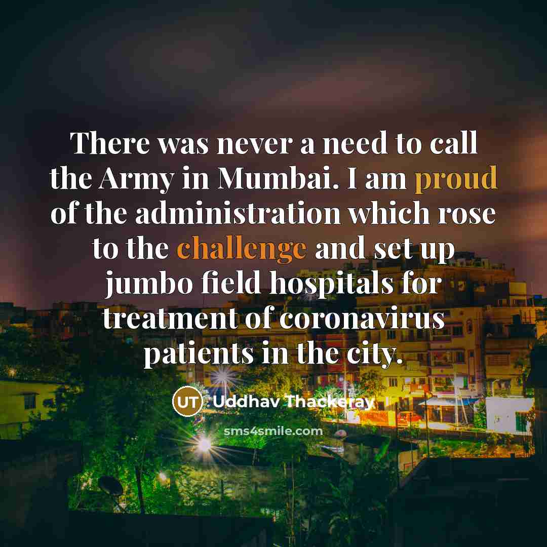 “There was never a need to call the Army in Mumbai. I am proud of the administration which rose to the challenge and set up jumbo field hospitals for treatment of coronavirus patients in the city.” quote by Uddhav Thackeray