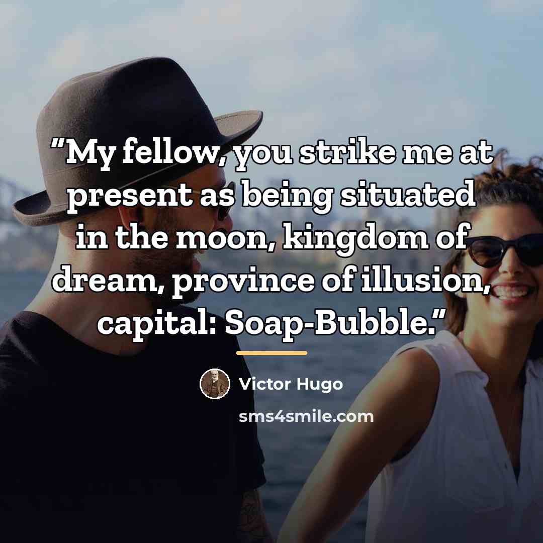 “My fellow, you strike me at present as being situated in the moon, kingdom of dream, province of illusion, capital: Soap-Bubble.” quote by Victor Hugo