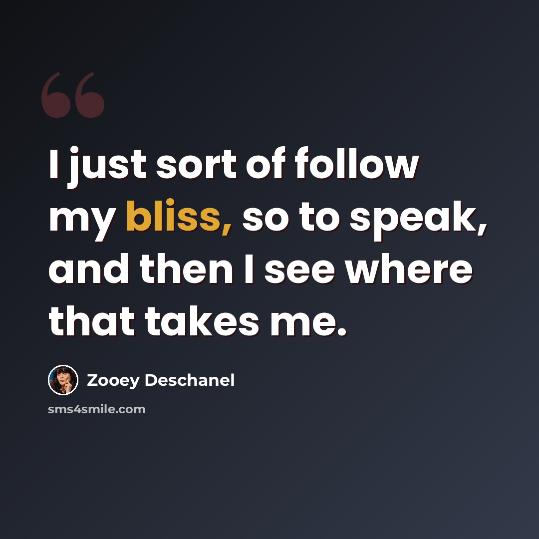 “I just sort of follow my bliss, so to speak, and then I see where that takes me.” quote by Zooey Deschanel