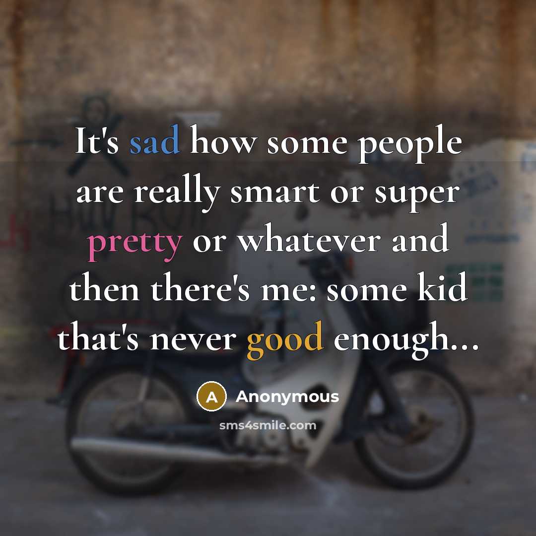 “It's sad how some people are really smart or super pretty or whatever and then there's me: some kid that's never good enough...” quote by Anonymous