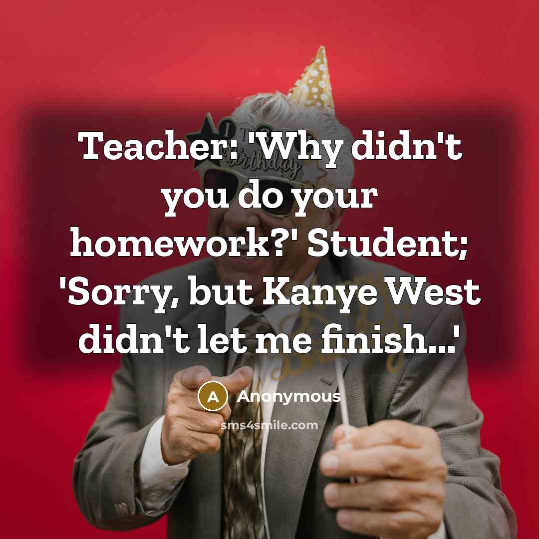 “Teacher: 'Why didn't you do your homework?' Student; 'Sorry, but Kanye West didn't let me finish...'” quote by Anonymous