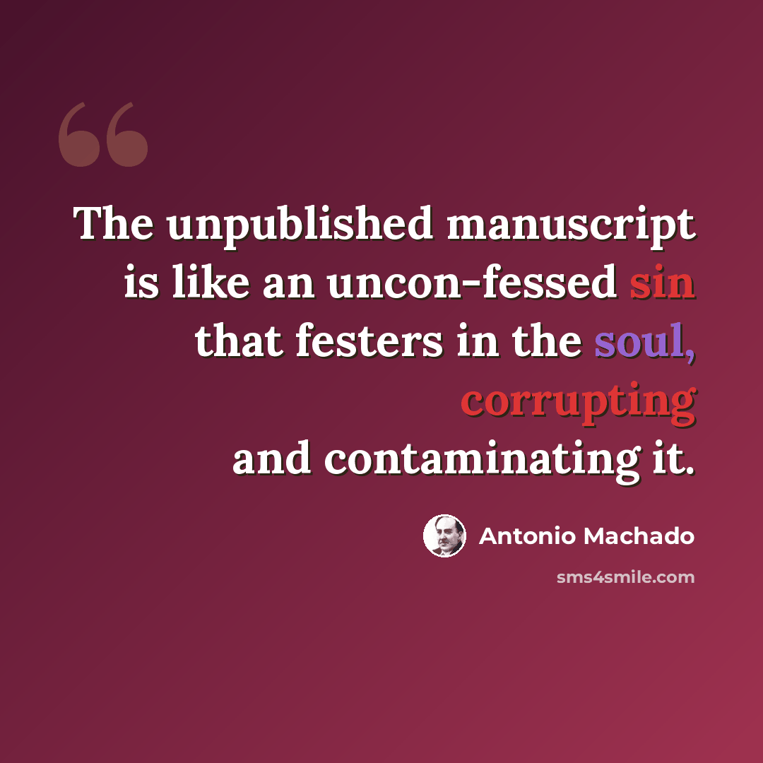 “The unpublished manuscript is like an uncon-fessed sin that festers in the soul, corrupting and contaminating it.” quote by Antonio Machado