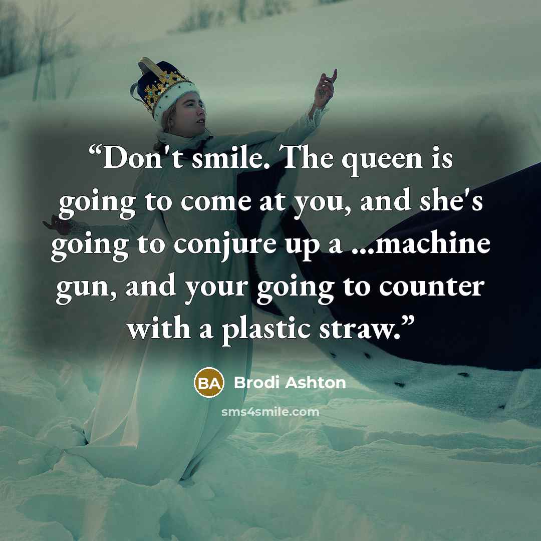 “Don't smile. The queen is going to come at you, and she's going to conjure up a …machine gun, and your going to counter with a plastic straw.” quote by Brodi Ashton