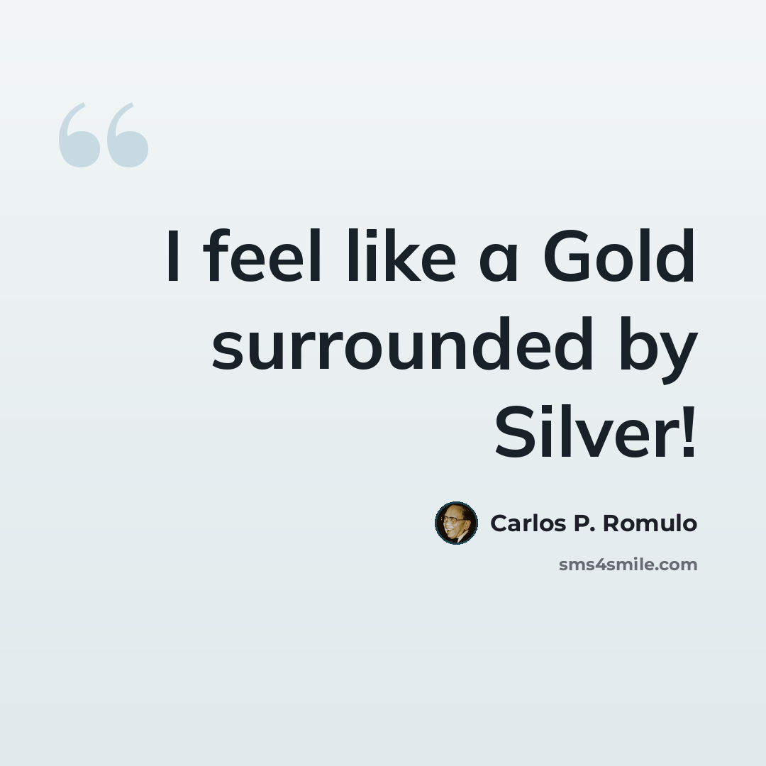 “I feel like a Gold surrounded by Silver!” quote by Carlos P. Romulo
